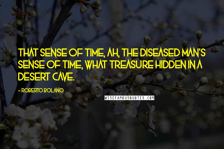 Roberto Bolano Quotes: That sense of time, ah, the diseased man's sense of time, what treasure hidden in a desert cave.