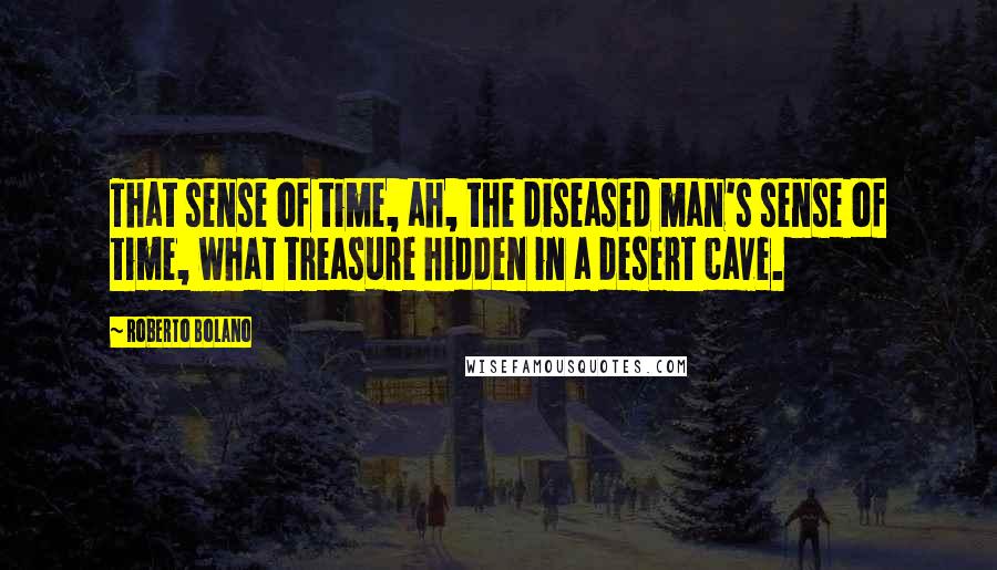 Roberto Bolano Quotes: That sense of time, ah, the diseased man's sense of time, what treasure hidden in a desert cave.