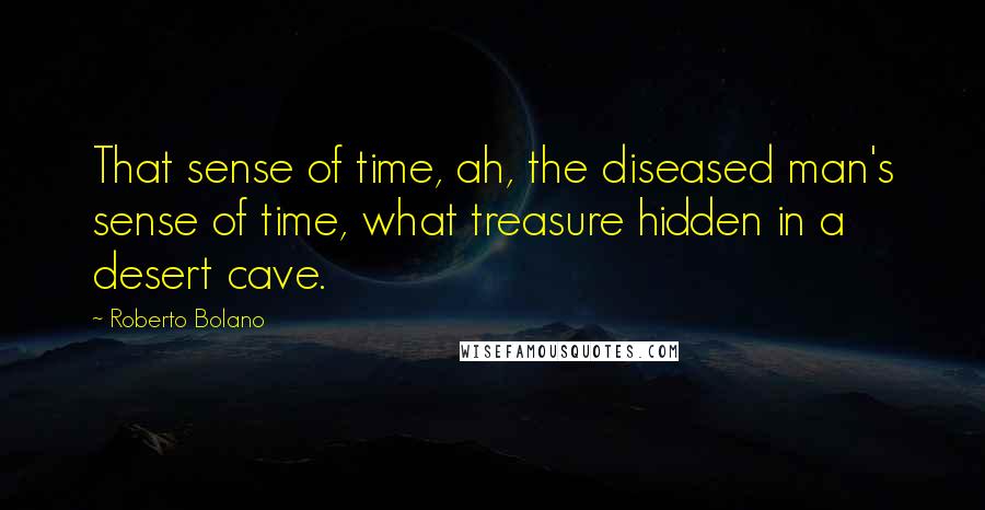 Roberto Bolano Quotes: That sense of time, ah, the diseased man's sense of time, what treasure hidden in a desert cave.