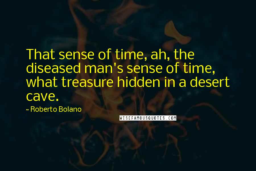 Roberto Bolano Quotes: That sense of time, ah, the diseased man's sense of time, what treasure hidden in a desert cave.