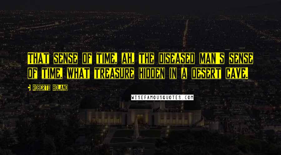 Roberto Bolano Quotes: That sense of time, ah, the diseased man's sense of time, what treasure hidden in a desert cave.