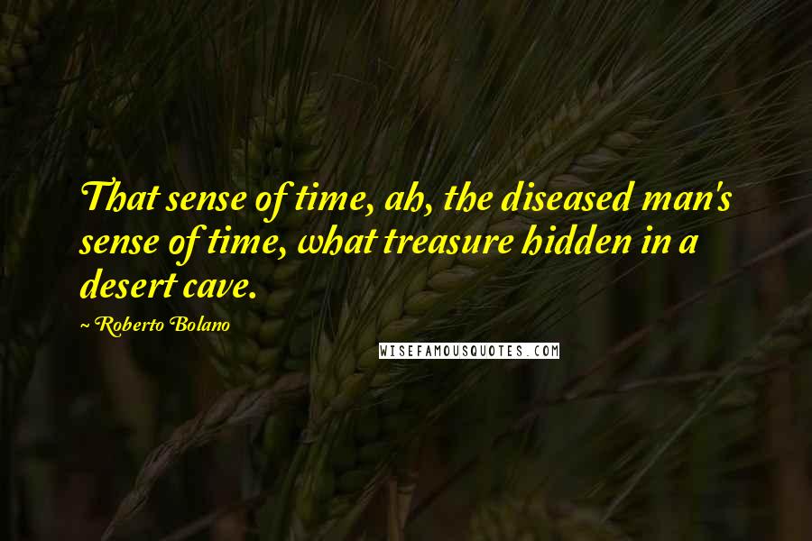 Roberto Bolano Quotes: That sense of time, ah, the diseased man's sense of time, what treasure hidden in a desert cave.