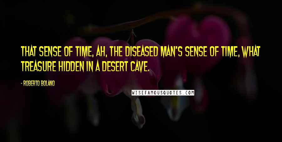 Roberto Bolano Quotes: That sense of time, ah, the diseased man's sense of time, what treasure hidden in a desert cave.