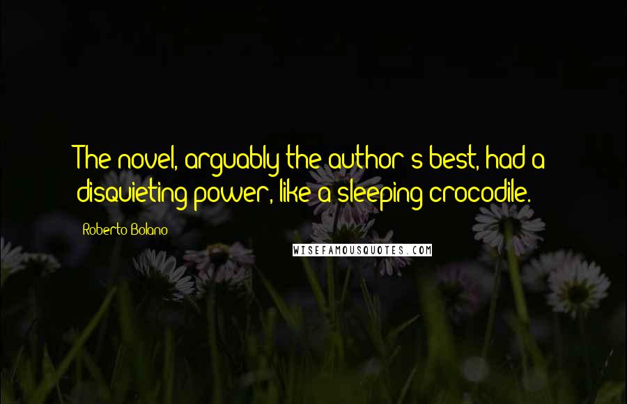 Roberto Bolano Quotes: The novel, arguably the author's best, had a disquieting power, like a sleeping crocodile.