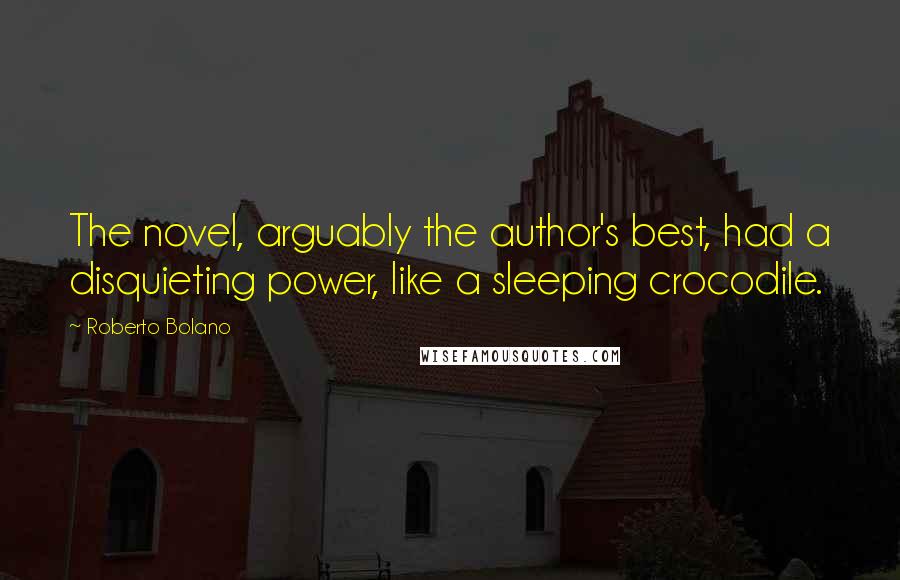 Roberto Bolano Quotes: The novel, arguably the author's best, had a disquieting power, like a sleeping crocodile.