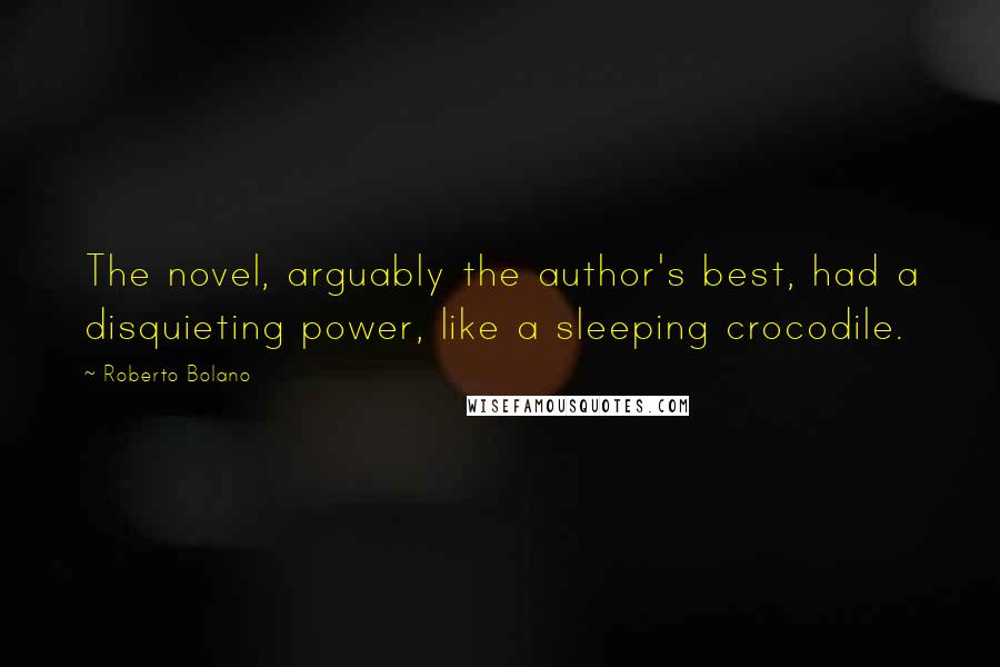 Roberto Bolano Quotes: The novel, arguably the author's best, had a disquieting power, like a sleeping crocodile.