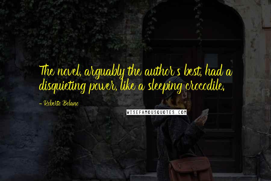 Roberto Bolano Quotes: The novel, arguably the author's best, had a disquieting power, like a sleeping crocodile.