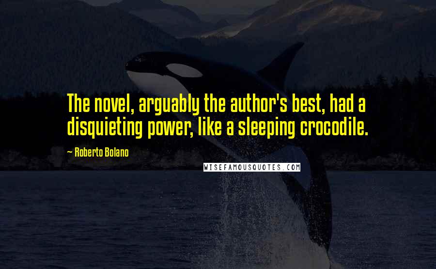 Roberto Bolano Quotes: The novel, arguably the author's best, had a disquieting power, like a sleeping crocodile.