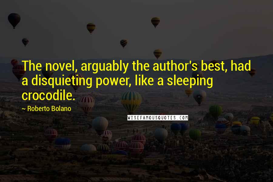 Roberto Bolano Quotes: The novel, arguably the author's best, had a disquieting power, like a sleeping crocodile.