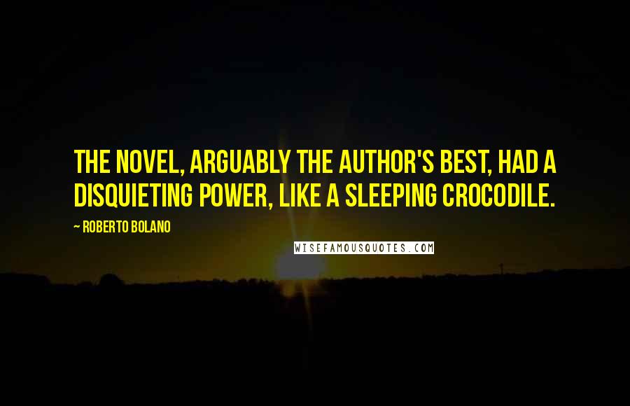 Roberto Bolano Quotes: The novel, arguably the author's best, had a disquieting power, like a sleeping crocodile.