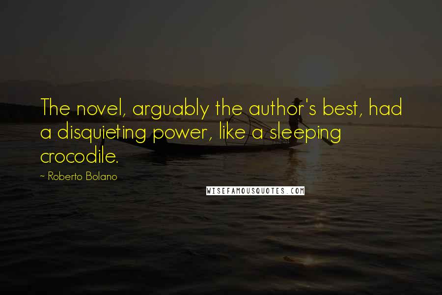 Roberto Bolano Quotes: The novel, arguably the author's best, had a disquieting power, like a sleeping crocodile.
