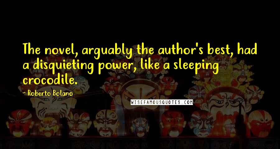 Roberto Bolano Quotes: The novel, arguably the author's best, had a disquieting power, like a sleeping crocodile.