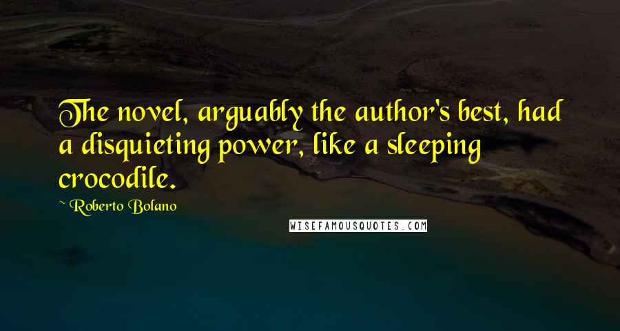 Roberto Bolano Quotes: The novel, arguably the author's best, had a disquieting power, like a sleeping crocodile.