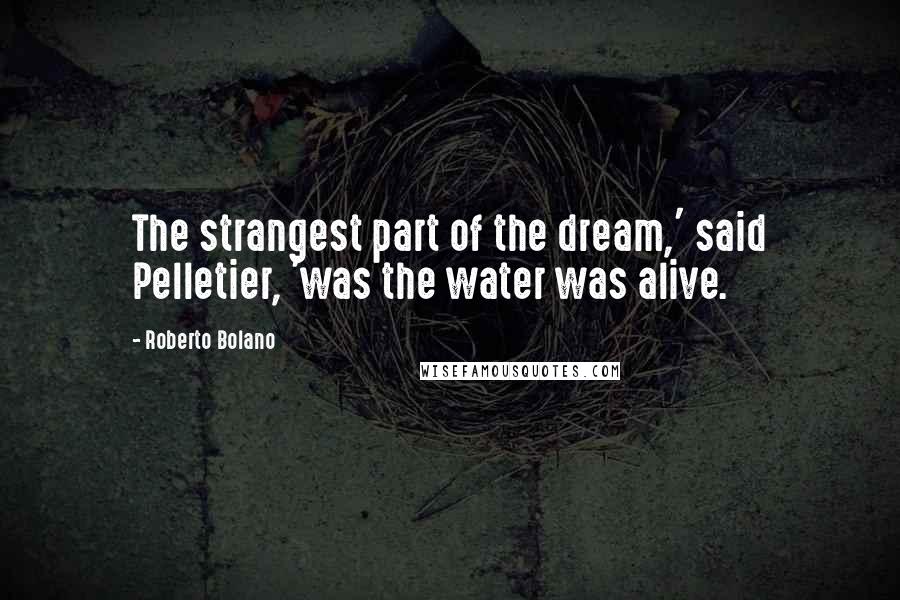 Roberto Bolano Quotes: The strangest part of the dream,' said Pelletier, 'was the water was alive.