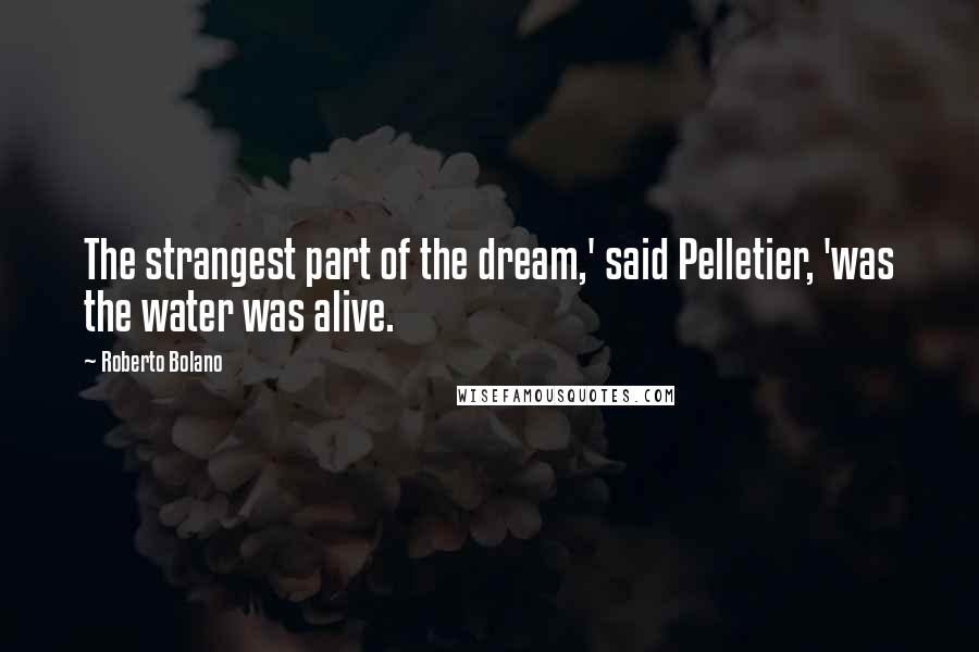 Roberto Bolano Quotes: The strangest part of the dream,' said Pelletier, 'was the water was alive.