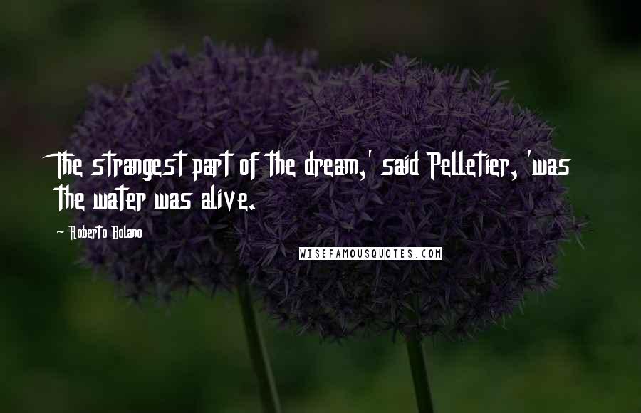 Roberto Bolano Quotes: The strangest part of the dream,' said Pelletier, 'was the water was alive.