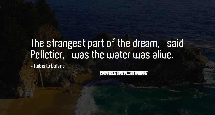 Roberto Bolano Quotes: The strangest part of the dream,' said Pelletier, 'was the water was alive.