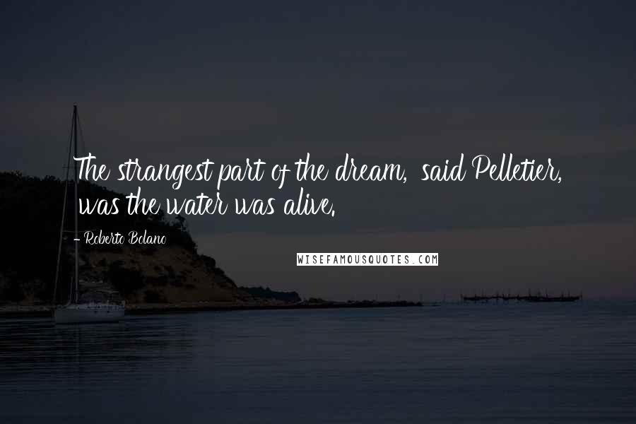 Roberto Bolano Quotes: The strangest part of the dream,' said Pelletier, 'was the water was alive.