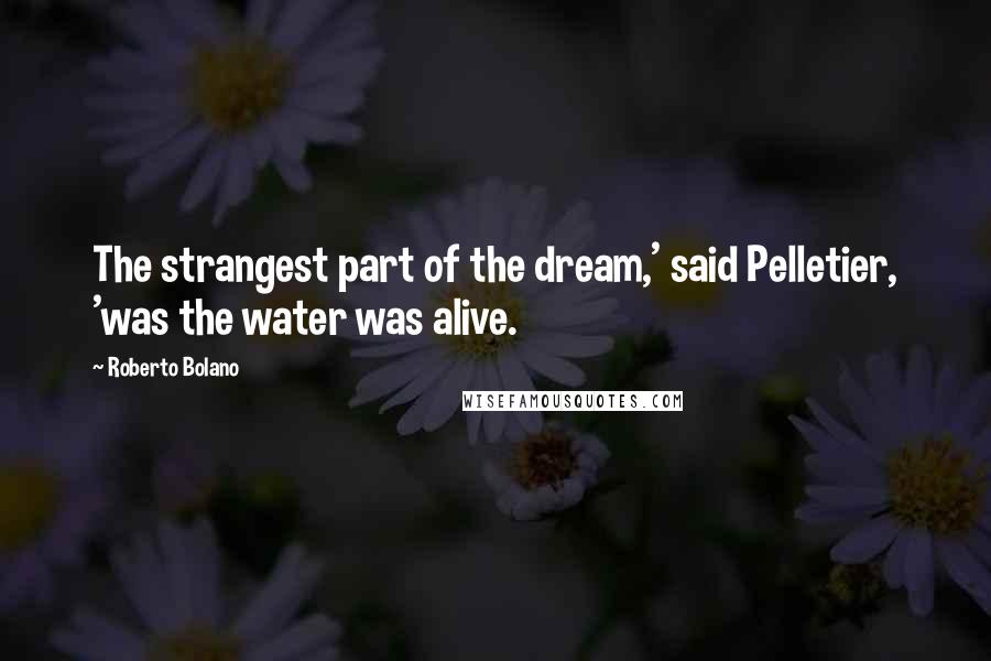 Roberto Bolano Quotes: The strangest part of the dream,' said Pelletier, 'was the water was alive.