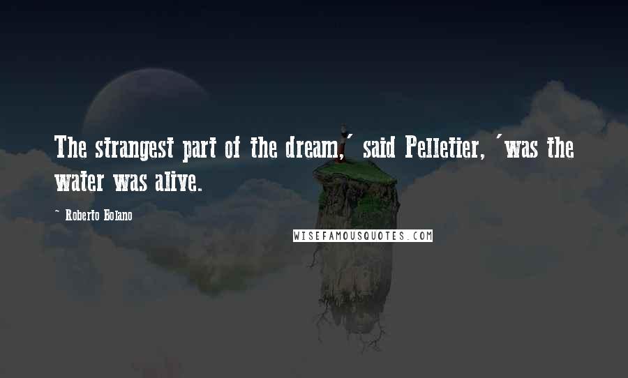 Roberto Bolano Quotes: The strangest part of the dream,' said Pelletier, 'was the water was alive.