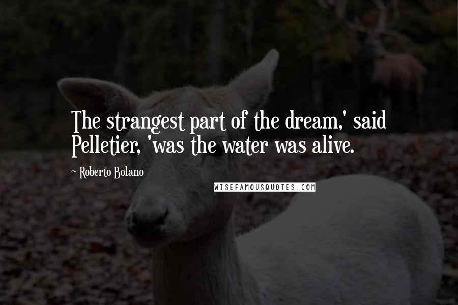 Roberto Bolano Quotes: The strangest part of the dream,' said Pelletier, 'was the water was alive.