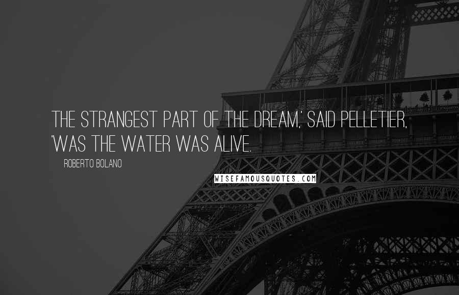 Roberto Bolano Quotes: The strangest part of the dream,' said Pelletier, 'was the water was alive.