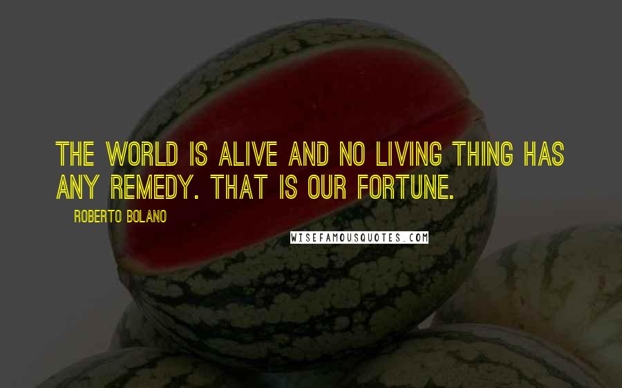 Roberto Bolano Quotes: The world is alive and no living thing has any remedy. That is our fortune.