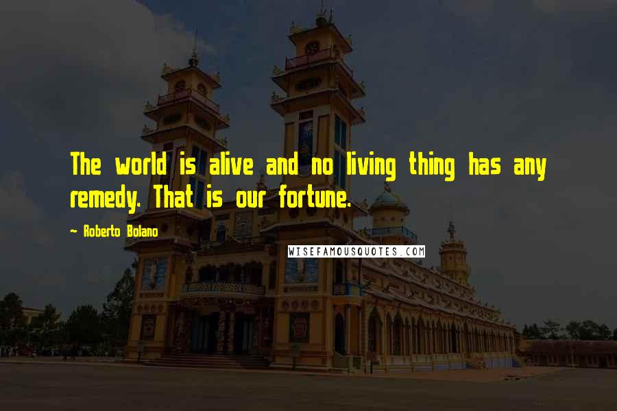 Roberto Bolano Quotes: The world is alive and no living thing has any remedy. That is our fortune.