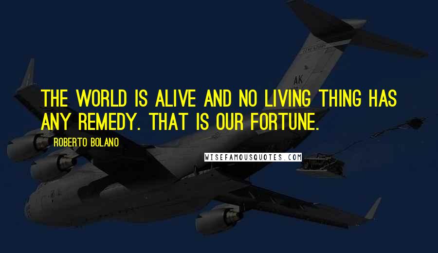 Roberto Bolano Quotes: The world is alive and no living thing has any remedy. That is our fortune.