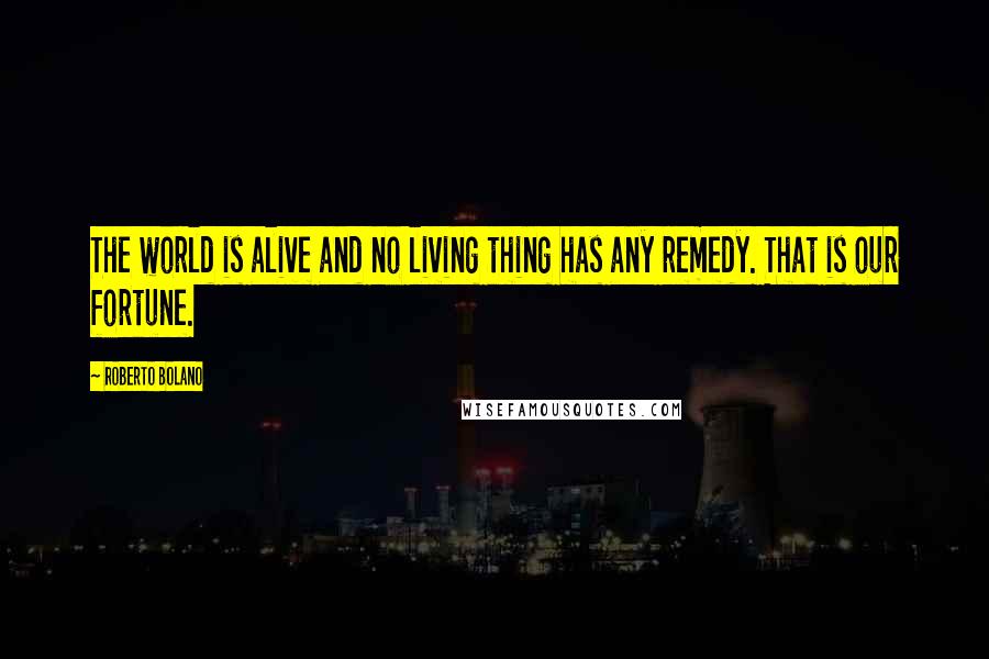 Roberto Bolano Quotes: The world is alive and no living thing has any remedy. That is our fortune.