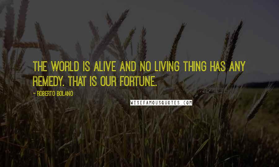 Roberto Bolano Quotes: The world is alive and no living thing has any remedy. That is our fortune.