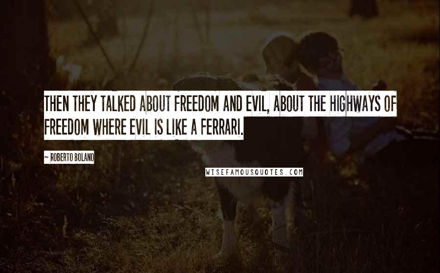 Roberto Bolano Quotes: Then they talked about freedom and evil, about the highways of freedom where evil is like a Ferrari.