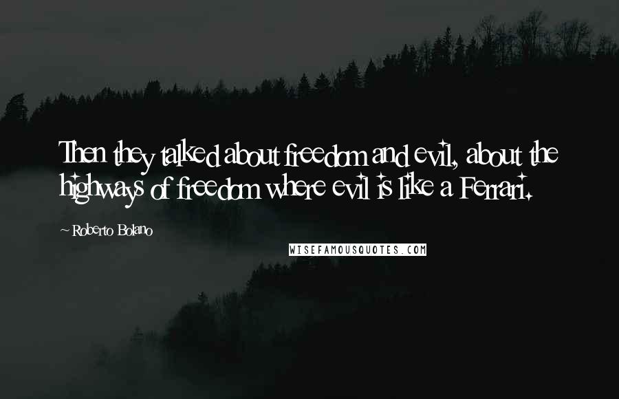 Roberto Bolano Quotes: Then they talked about freedom and evil, about the highways of freedom where evil is like a Ferrari.