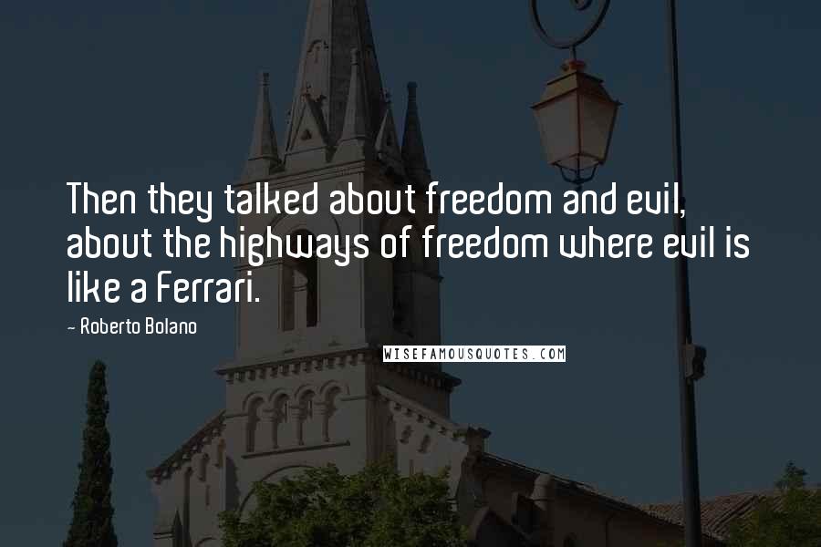 Roberto Bolano Quotes: Then they talked about freedom and evil, about the highways of freedom where evil is like a Ferrari.