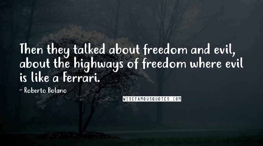 Roberto Bolano Quotes: Then they talked about freedom and evil, about the highways of freedom where evil is like a Ferrari.