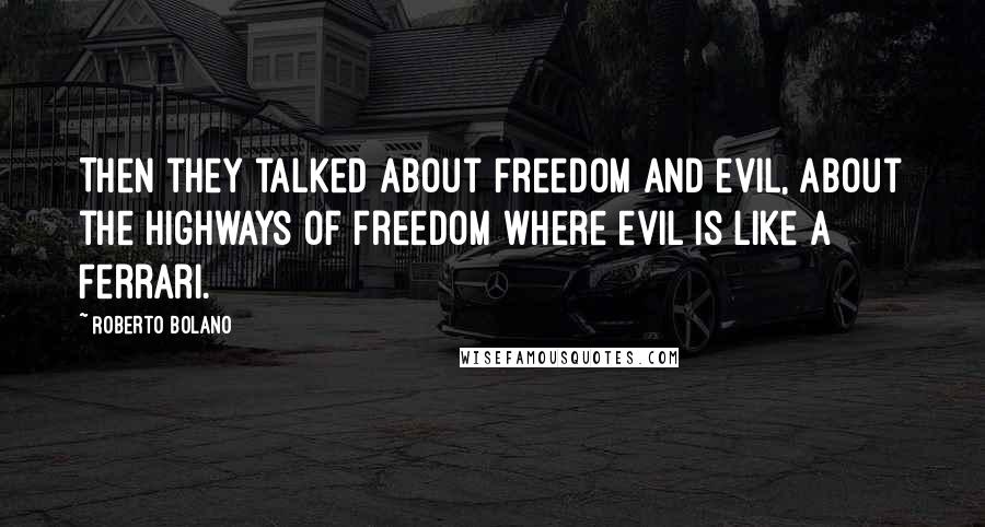 Roberto Bolano Quotes: Then they talked about freedom and evil, about the highways of freedom where evil is like a Ferrari.