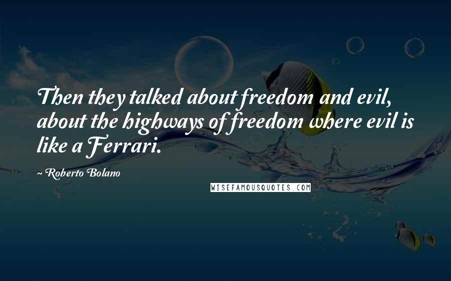 Roberto Bolano Quotes: Then they talked about freedom and evil, about the highways of freedom where evil is like a Ferrari.