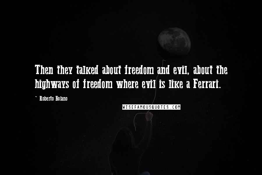 Roberto Bolano Quotes: Then they talked about freedom and evil, about the highways of freedom where evil is like a Ferrari.