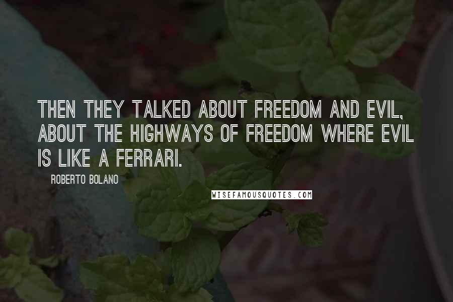 Roberto Bolano Quotes: Then they talked about freedom and evil, about the highways of freedom where evil is like a Ferrari.