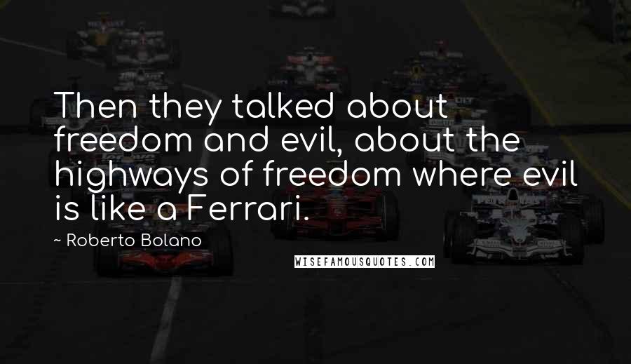 Roberto Bolano Quotes: Then they talked about freedom and evil, about the highways of freedom where evil is like a Ferrari.