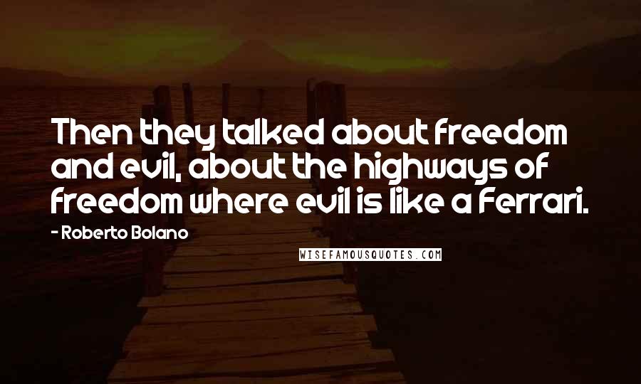 Roberto Bolano Quotes: Then they talked about freedom and evil, about the highways of freedom where evil is like a Ferrari.