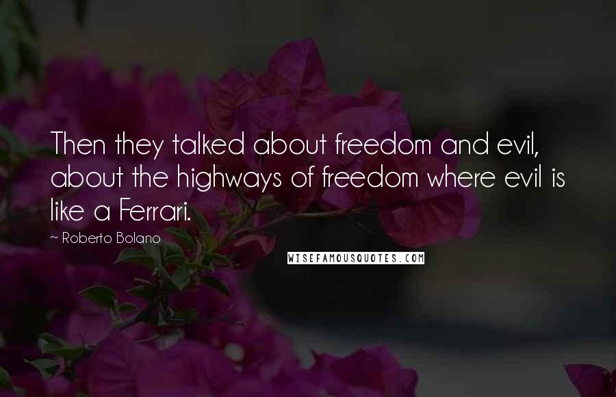 Roberto Bolano Quotes: Then they talked about freedom and evil, about the highways of freedom where evil is like a Ferrari.