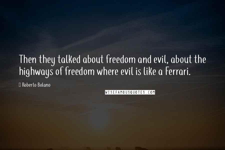 Roberto Bolano Quotes: Then they talked about freedom and evil, about the highways of freedom where evil is like a Ferrari.