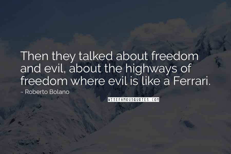 Roberto Bolano Quotes: Then they talked about freedom and evil, about the highways of freedom where evil is like a Ferrari.