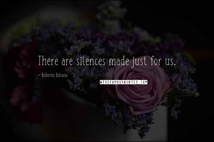 Roberto Bolano Quotes: There are silences made just for us.