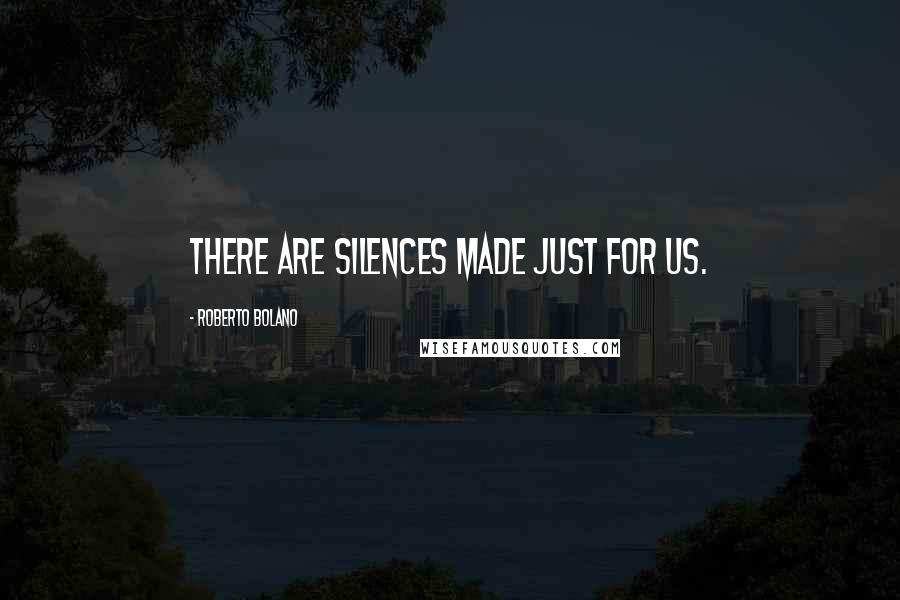 Roberto Bolano Quotes: There are silences made just for us.