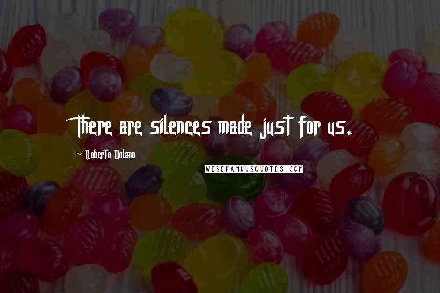 Roberto Bolano Quotes: There are silences made just for us.