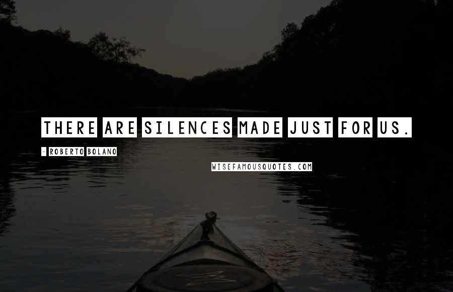 Roberto Bolano Quotes: There are silences made just for us.