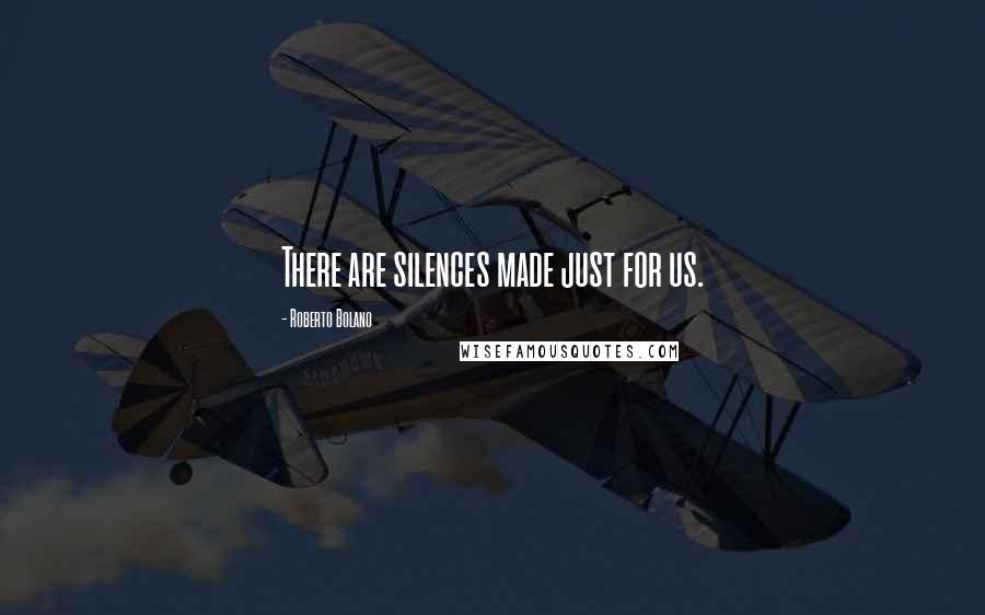 Roberto Bolano Quotes: There are silences made just for us.