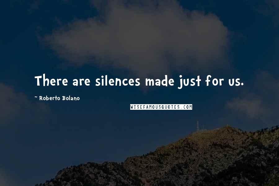 Roberto Bolano Quotes: There are silences made just for us.